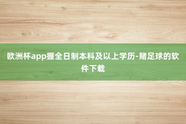 欧洲杯app握全日制本科及以上学历-赌足球的软件下载
