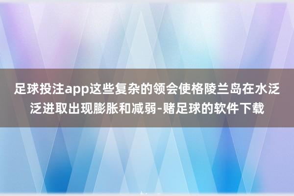 足球投注app这些复杂的领会使格陵兰岛在水泛泛进取出现膨胀和减弱-赌足球的软件下载