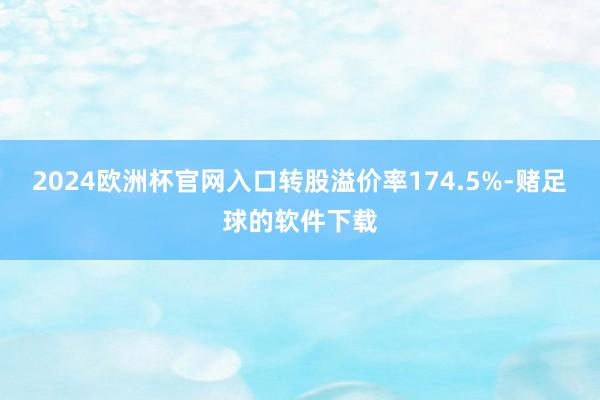 2024欧洲杯官网入口转股溢价率174.5%-赌足球的软件下载