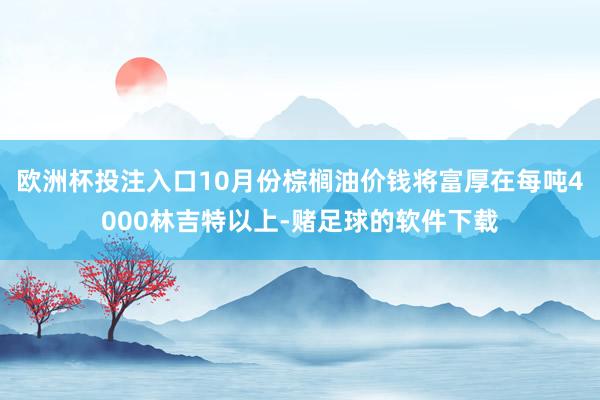 欧洲杯投注入口10月份棕榈油价钱将富厚在每吨4000林吉特以上-赌足球的软件下载