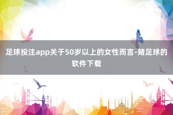 足球投注app关于50岁以上的女性而言-赌足球的软件下载