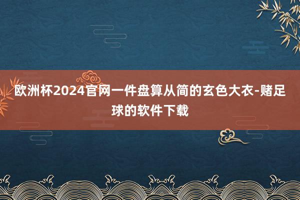 欧洲杯2024官网一件盘算从简的玄色大衣-赌足球的软件下载