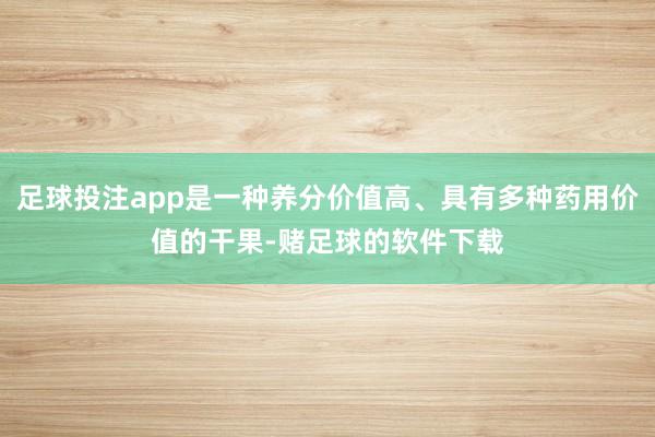 足球投注app是一种养分价值高、具有多种药用价值的干果-赌足球的软件下载