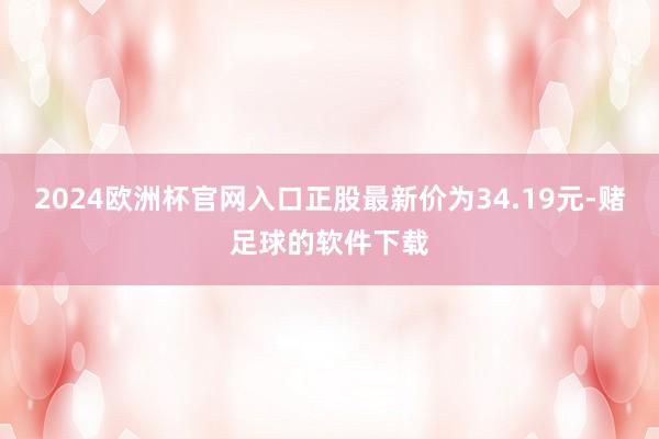 2024欧洲杯官网入口正股最新价为34.19元-赌足球的软件下载