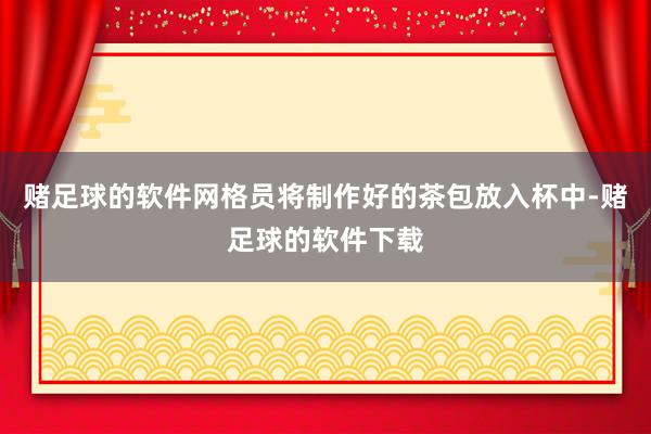 赌足球的软件网格员将制作好的茶包放入杯中-赌足球的软件下载