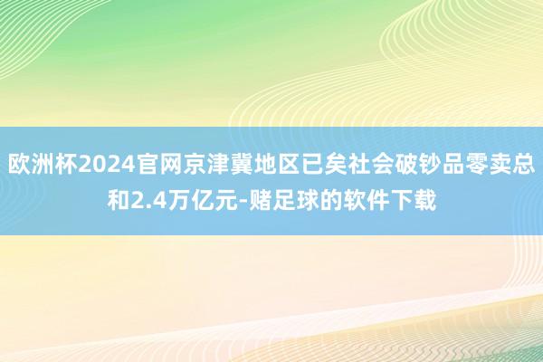欧洲杯2024官网京津冀地区已矣社会破钞品零卖总和2.4万亿元-赌足球的软件下载