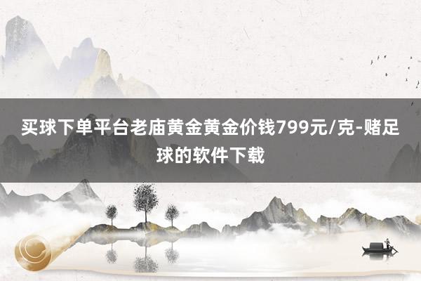 买球下单平台老庙黄金黄金价钱799元/克-赌足球的软件下载