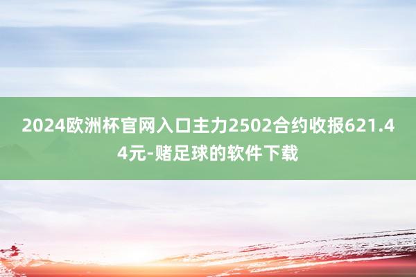 2024欧洲杯官网入口主力2502合约收报621.44元-赌足球的软件下载