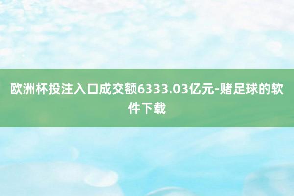 欧洲杯投注入口成交额6333.03亿元-赌足球的软件下载