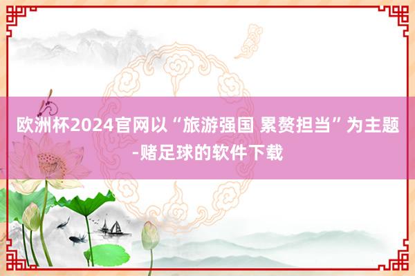 欧洲杯2024官网以“旅游强国 累赘担当”为主题-赌足球的软件下载