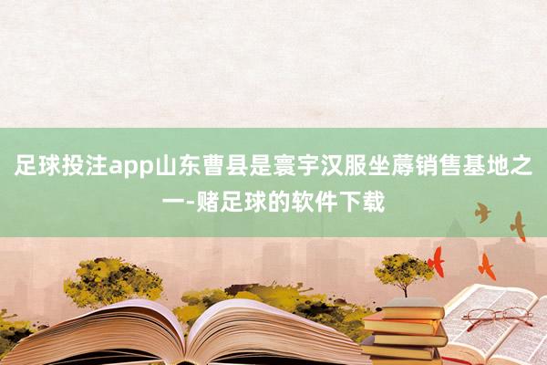足球投注app山东曹县是寰宇汉服坐蓐销售基地之一-赌足球的软件下载