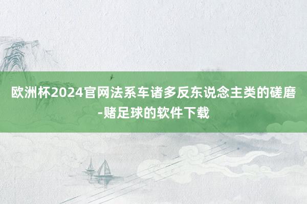 欧洲杯2024官网法系车诸多反东说念主类的磋磨-赌足球的软件下载