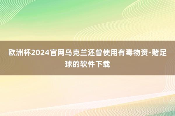 欧洲杯2024官网乌克兰还曾使用有毒物资-赌足球的软件下载
