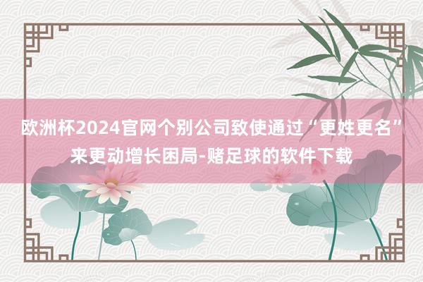 欧洲杯2024官网个别公司致使通过“更姓更名”来更动增长困局-赌足球的软件下载