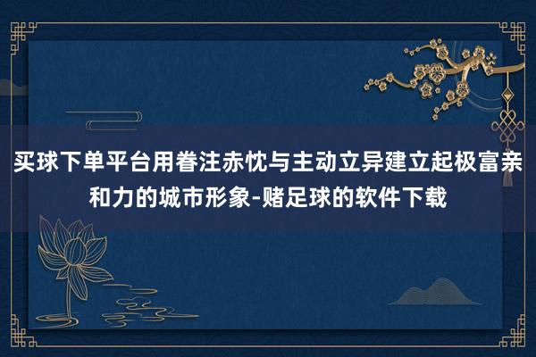 买球下单平台用眷注赤忱与主动立异建立起极富亲和力的城市形象-赌足球的软件下载