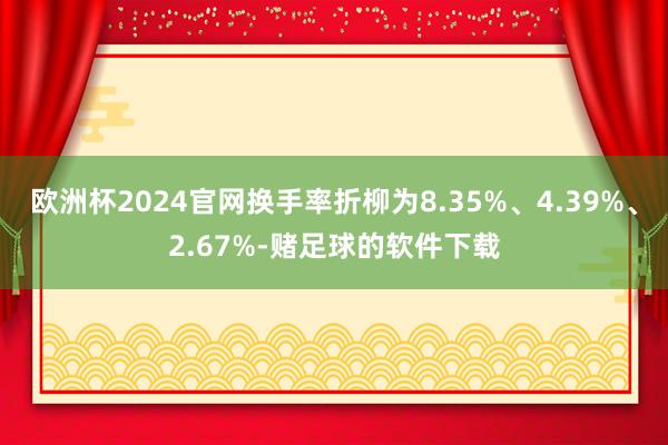 欧洲杯2024官网换手率折柳为8.35%、4.39%、2.67%-赌足球的软件下载