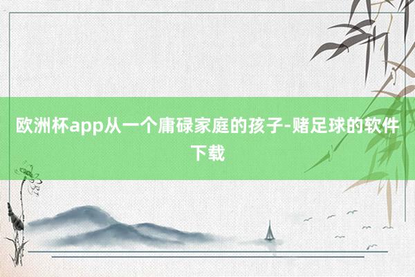 欧洲杯app从一个庸碌家庭的孩子-赌足球的软件下载