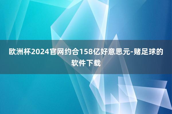 欧洲杯2024官网约合158亿好意思元-赌足球的软件下载