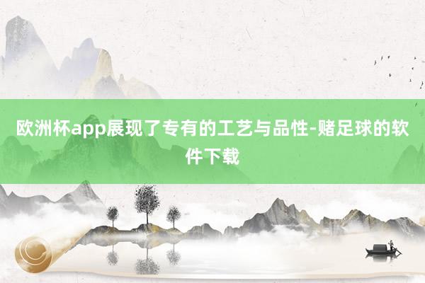欧洲杯app展现了专有的工艺与品性-赌足球的软件下载