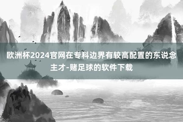 欧洲杯2024官网在专科边界有较高配置的东说念主才-赌足球的软件下载