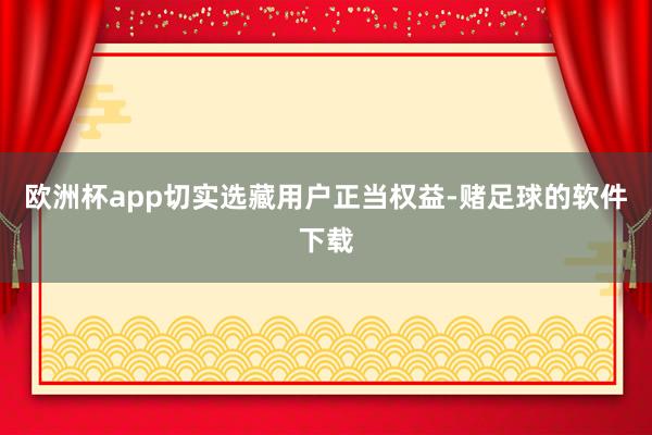 欧洲杯app切实选藏用户正当权益-赌足球的软件下载