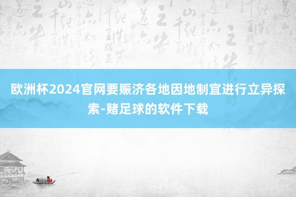 欧洲杯2024官网要赈济各地因地制宜进行立异探索-赌足球的软件下载