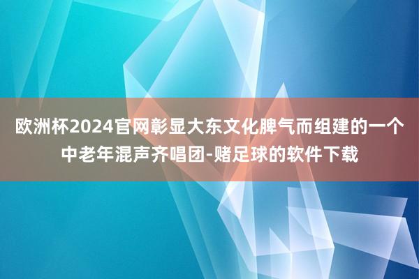 欧洲杯2024官网彰显大东文化脾气而组建的一个中老年混声齐唱团-赌足球的软件下载