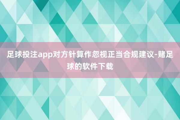 足球投注app对方针算作忽视正当合规建议-赌足球的软件下载