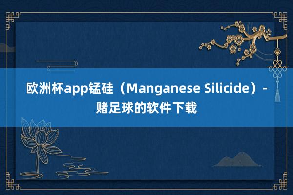 欧洲杯app锰硅（Manganese Silicide）-赌足球的软件下载