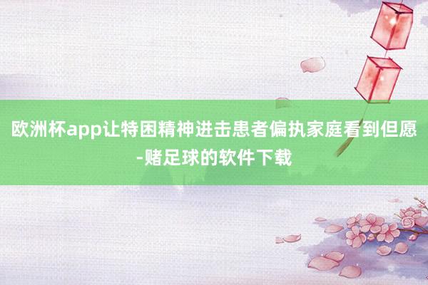 欧洲杯app让特困精神进击患者偏执家庭看到但愿-赌足球的软件下载