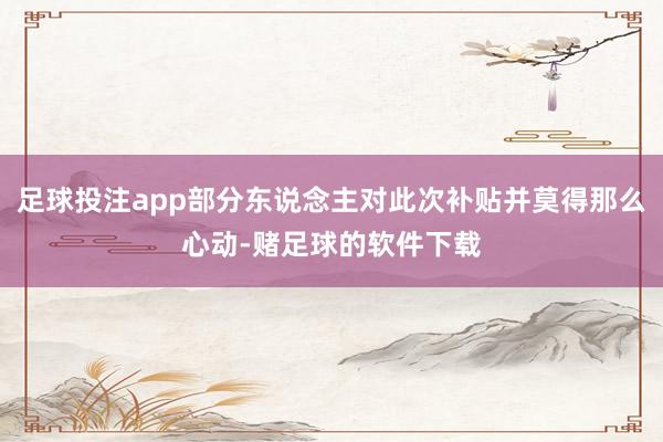 足球投注app部分东说念主对此次补贴并莫得那么心动-赌足球的软件下载