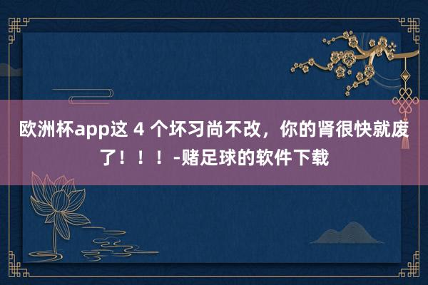 欧洲杯app这 4 个坏习尚不改，你的肾很快就废了！！！-赌足球的软件下载