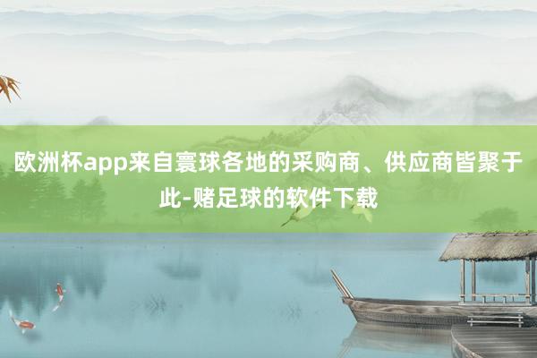 欧洲杯app来自寰球各地的采购商、供应商皆聚于此-赌足球的软件下载
