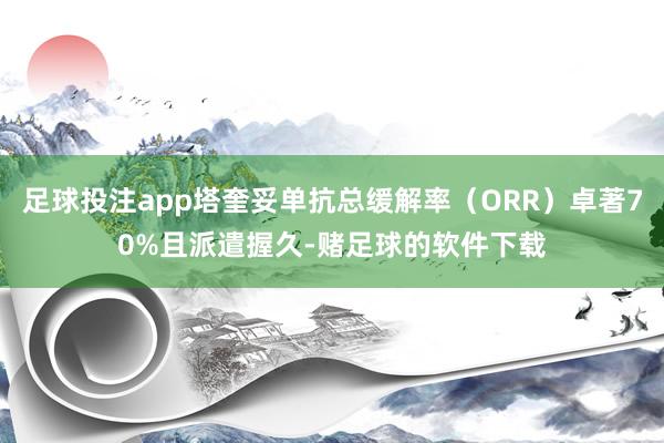 足球投注app塔奎妥单抗总缓解率(ORR)卓著70%且派遣握久-赌足球的软件下载