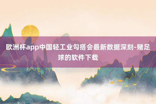 欧洲杯app中国轻工业勾搭会最新数据深刻-赌足球的软件下载