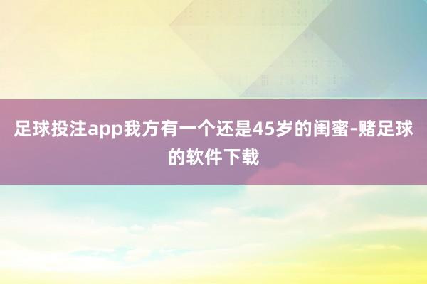 足球投注app我方有一个还是45岁的闺蜜-赌足球的软件下载