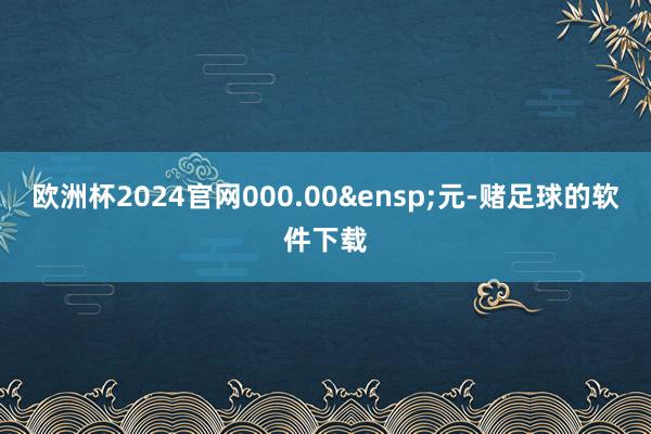 欧洲杯2024官网000.00 元-赌足球的软件下载