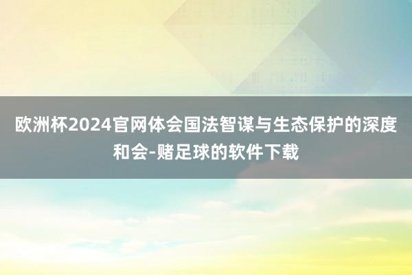 欧洲杯2024官网体会国法智谋与生态保护的深度和会-赌足球的软件下载