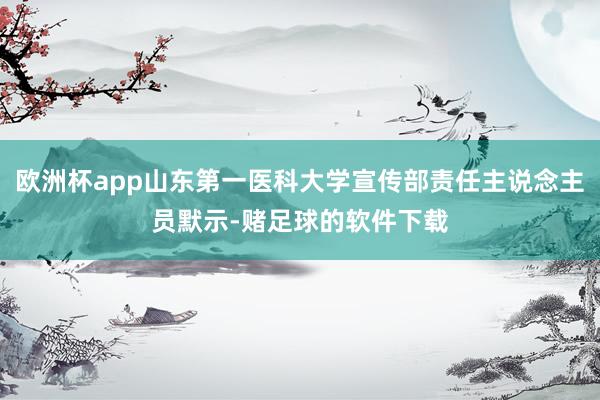 欧洲杯app山东第一医科大学宣传部责任主说念主员默示-赌足球的软件下载