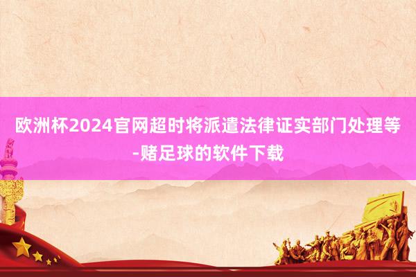 欧洲杯2024官网超时将派遣法律证实部门处理等-赌足球的软件下载
