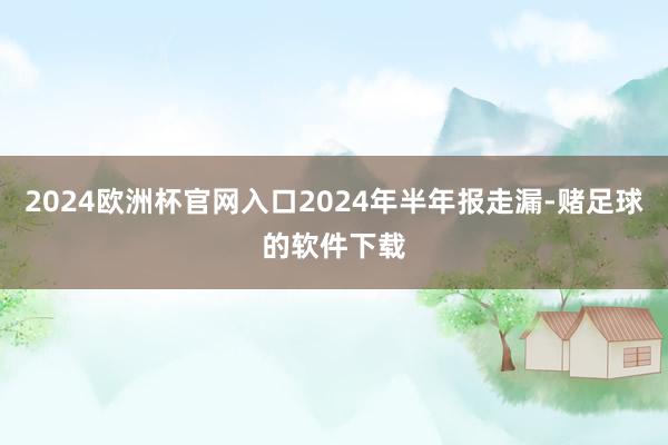 2024欧洲杯官网入口2024年半年报走漏-赌足球的软件下载