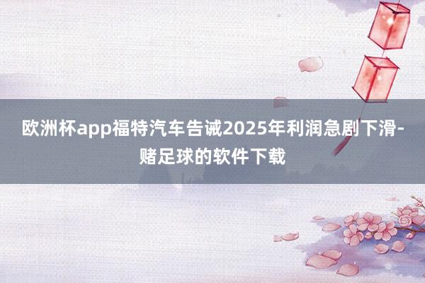 欧洲杯app福特汽车告诫2025年利润急剧下滑-赌足球的软件下载