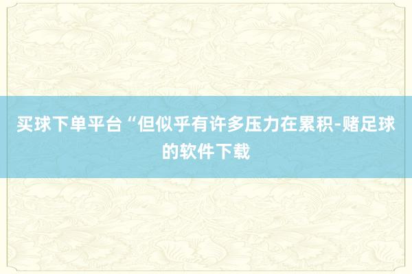 买球下单平台“但似乎有许多压力在累积-赌足球的软件下载