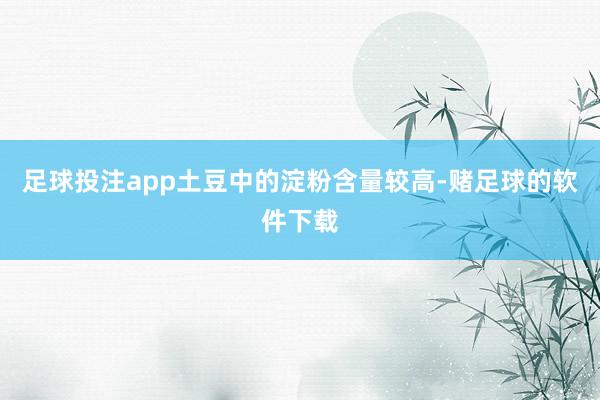 足球投注app土豆中的淀粉含量较高-赌足球的软件下载