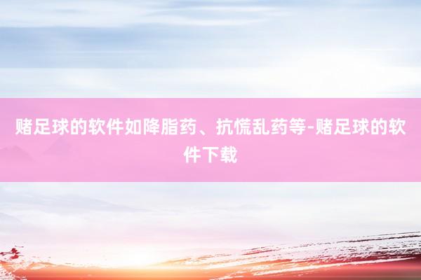 赌足球的软件如降脂药、抗慌乱药等-赌足球的软件下载