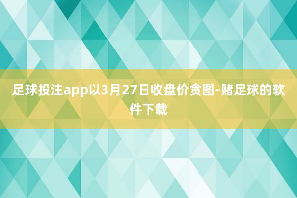 足球投注app以3月27日收盘价贪图-赌足球的软件下载