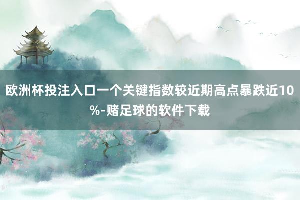 欧洲杯投注入口一个关键指数较近期高点暴跌近10%-赌足球的软件下载
