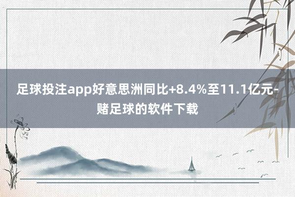 足球投注app好意思洲同比+8.4%至11.1亿元-赌足球的软件下载