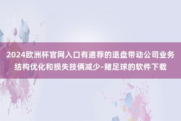 2024欧洲杯官网入口有遴荐的退盘带动公司业务结构优化和损失技俩减少-赌足球的软件下载