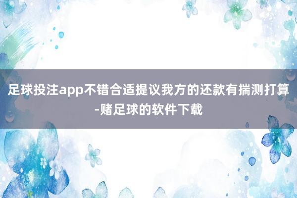 足球投注app不错合适提议我方的还款有揣测打算-赌足球的软件下载
